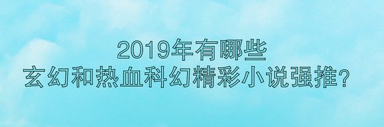2019年年，都有哪些玄幻和热血科幻精彩小说强推？